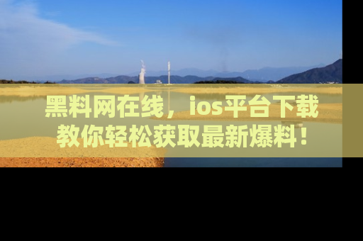 黑料网在线，ios平台下载教你轻松获取最新爆料！