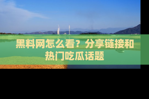 黑料网怎么看？分享链接和热门吃瓜话题