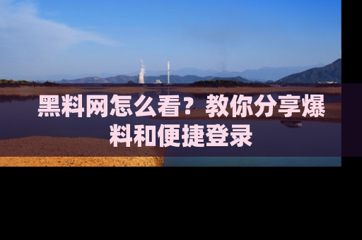 黑料网怎么看？教你分享爆料和便捷登录