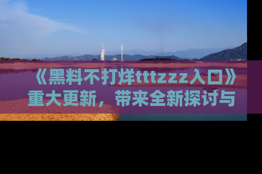 《黑料不打烊tttzzz入口》重大更新，带来全新探讨与互动体验