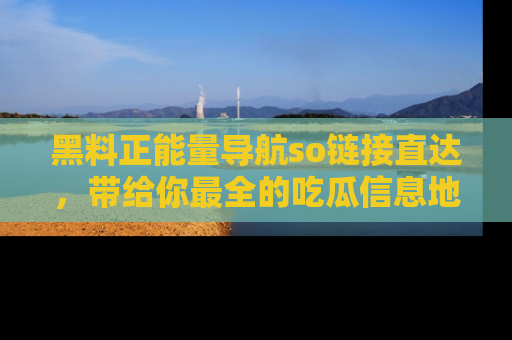 黑料正能量导航so链接直达，带给你最全的吃瓜信息地址，快来一起分享吧！