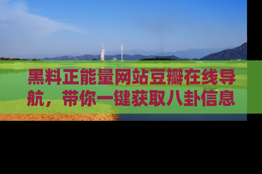 黑料正能量网站豆瓣在线导航，带你一键获取八卦信息