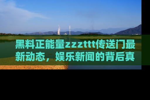 黑料正能量zzzttt传送门最新动态，娱乐新闻的背后真相尽在此处！