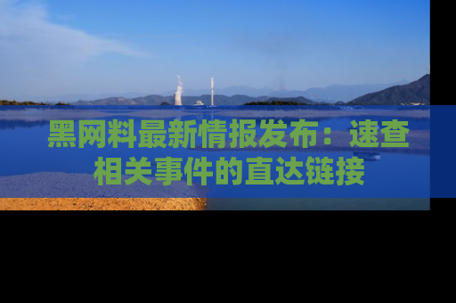 黑网料最新情报发布：速查相关事件的直达链接