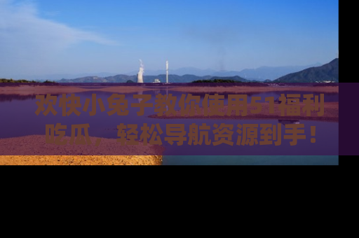 欢快小兔子教你使用51福利吃瓜，轻松导航资源到手！