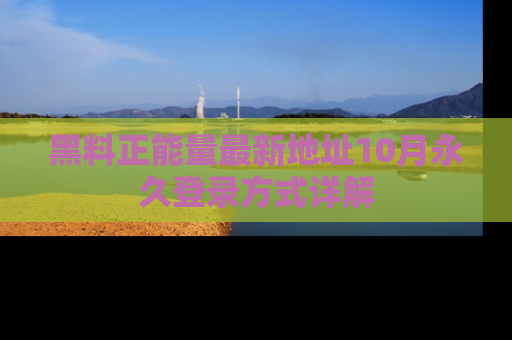 黑料正能量最新地址10月永久登录方式详解