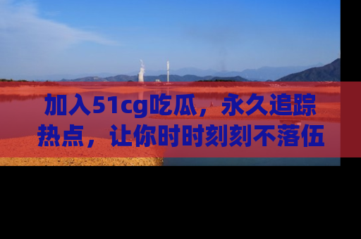 加入51cg吃瓜，永久追踪热点，让你时时刻刻不落伍！