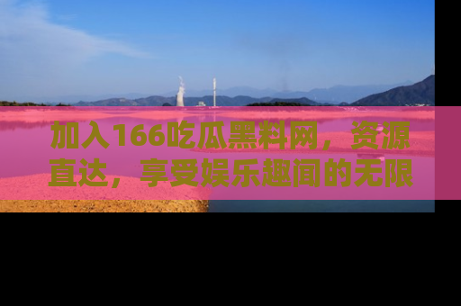 加入166吃瓜黑料网，资源直达，享受娱乐趣闻的无限快乐！