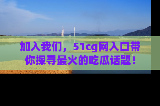 加入我们，51cg网入口带你探寻最火的吃瓜话题！
