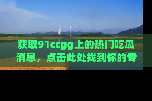 获取91ccgg上的热门吃瓜消息，点击此处找到你的专属信息地址！