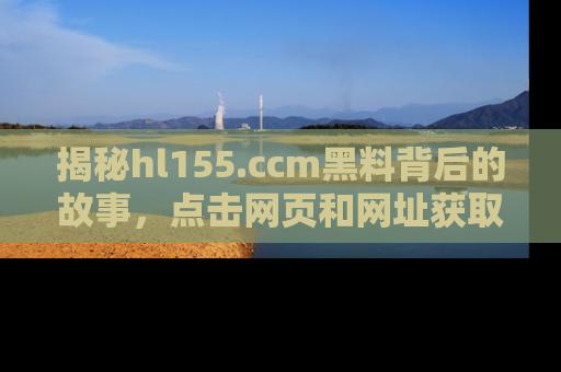 揭秘hl155.ccm黑料背后的故事，点击网页和网址获取第一手资料