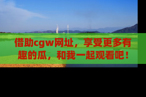 借助cgw网址，享受更多有趣的瓜，和我一起观看吧！