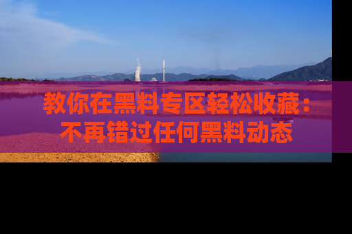 教你在黑料专区轻松收藏：不再错过任何黑料动态