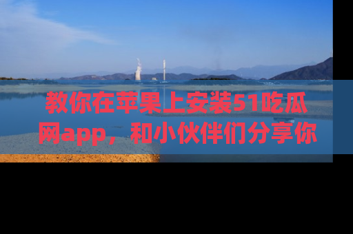 教你在苹果上安装51吃瓜网app，和小伙伴们分享你的吃瓜时刻！