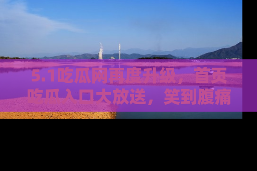 5.1吃瓜网再度升级，首页吃瓜入口大放送，笑到腹痛的秘密等你来！