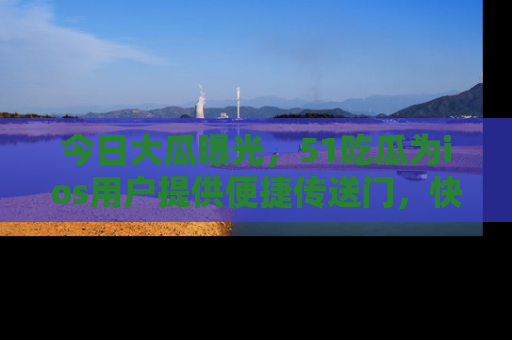 今日大瓜曝光，51吃瓜为ios用户提供便捷传送门，快来围观。