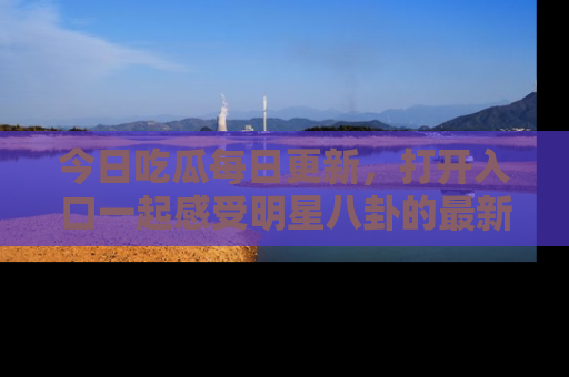 今日吃瓜每日更新，打开入口一起感受明星八卦的最新动态，别说我没告诉你哦！
