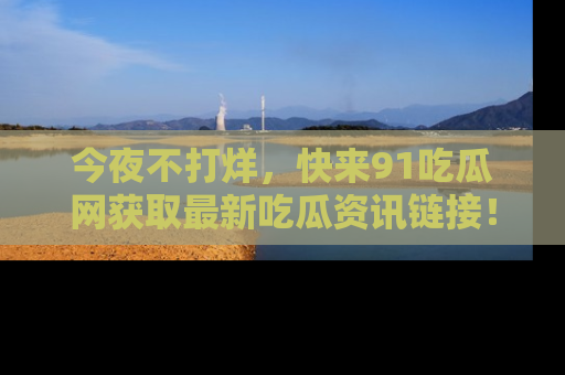 今夜不打烊，快来91吃瓜网获取最新吃瓜资讯链接！