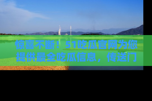 惊喜不断!51吃瓜官网为您提供最全吃瓜信息,传送门在这里,快来链接!