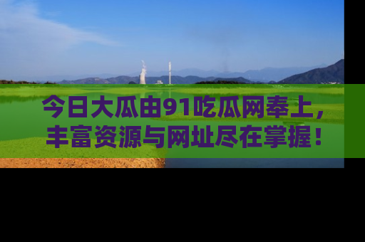 今日大瓜由91吃瓜网奉上，丰富资源与网址尽在掌握！