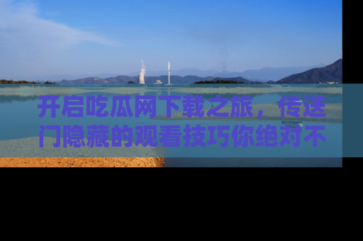 开启吃瓜网下载之旅,传送门隐藏的观看技巧你绝对不能错过!