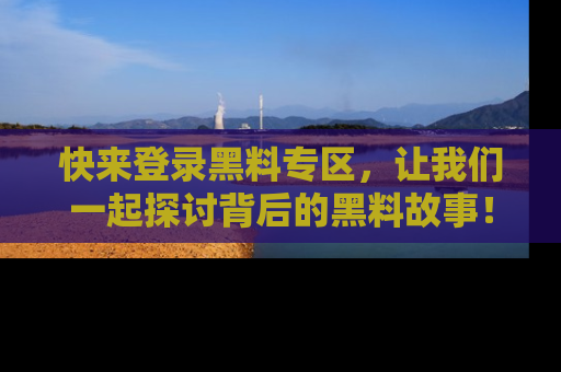 快来登录黑料专区，让我们一起探讨背后的黑料故事！