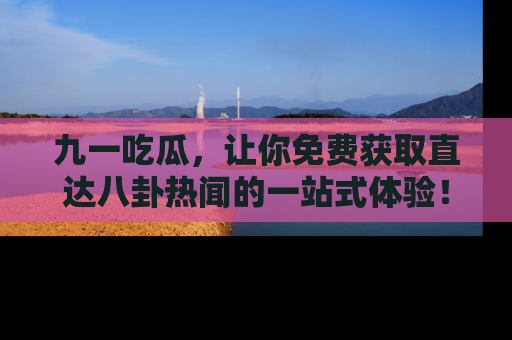 九一吃瓜,让你免费获取直达八卦热闻的一站式体验!