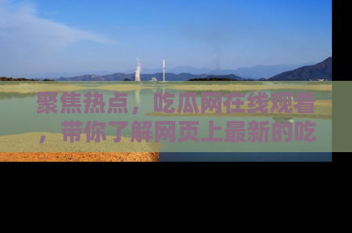 聚焦热点,吃瓜网在线观看,带你了解网页上最新的吃瓜动态与评论!