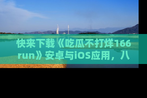 快来下载《吃瓜不打烊166run》安卓与iOS应用，八卦不断，吃瓜不停！