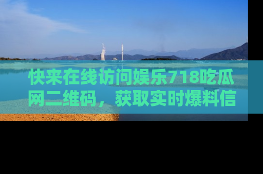 快来在线访问娱乐718吃瓜网二维码，获取实时爆料信息！