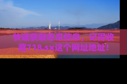 快速获取吃瓜信息，记得收藏718.sx这个网址地址！