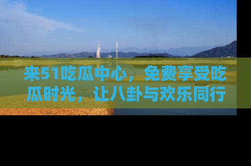 来51吃瓜中心，免费享受吃瓜时光，让八卦与欢乐同行！