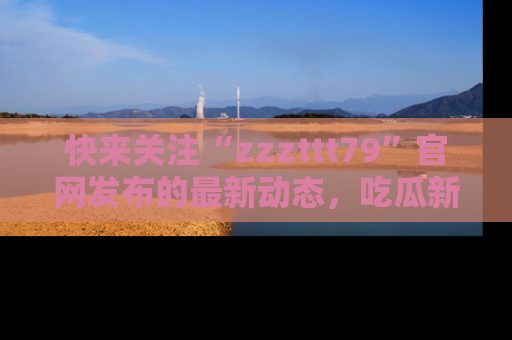 快来关注“zzzttt79”官网发布的最新动态，吃瓜新闻一手掌握，精彩不停！
