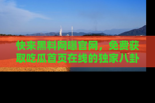 快来黑料网曝官网，免费获取吃瓜首页在线的独家八卦信息！