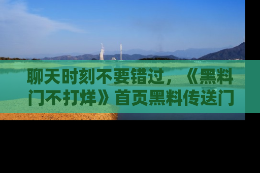 聊天时刻不要错过，《黑料门不打烊》首页黑料传送门一键带你进入奇妙世界！