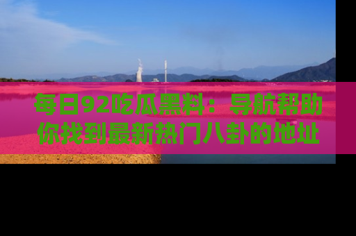 每日92吃瓜黑料：导航帮助你找到最新热门八卦的地址