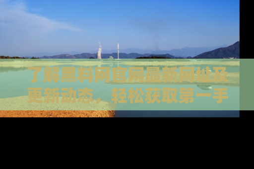 了解黑料网官网最新网址及更新动态，轻松获取第一手娱乐新闻