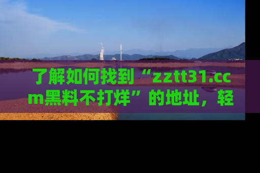 了解如何找到“zztt31.ccm黑料不打烊”的地址，轻松获取最热娱乐八卦与黑料