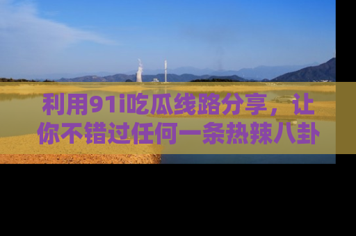 利用91i吃瓜线路分享，让你不错过任何一条热辣八卦新闻