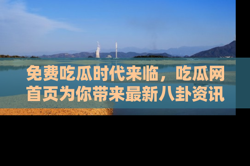 免费吃瓜时代来临，吃瓜网首页为你带来最新八卦资讯，快来围观！