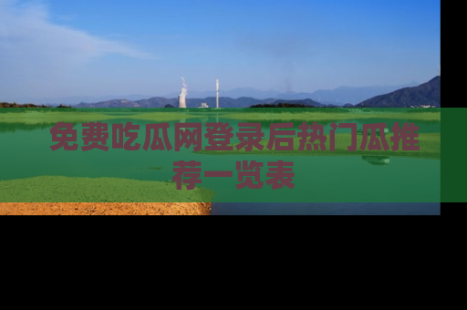 免费吃瓜网登录后热门瓜推荐一览表