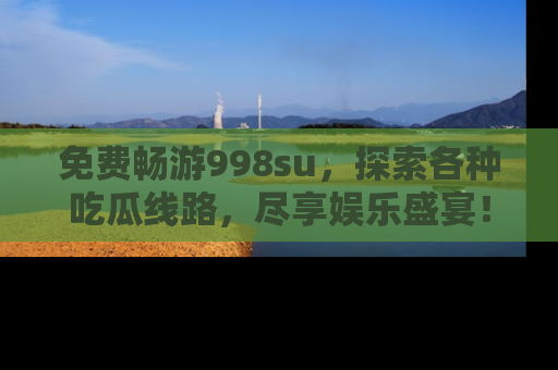 免费畅游998su,探索各种吃瓜线路,尽享娱乐盛宴!