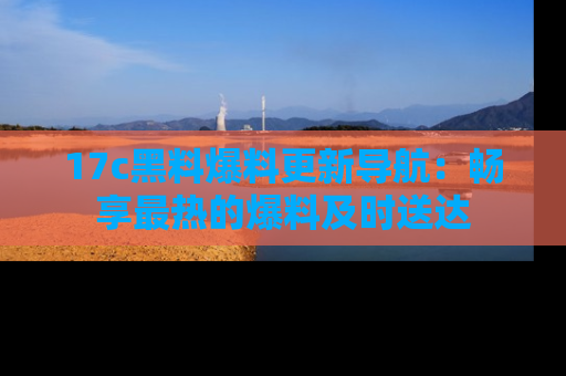 17c黑料爆料更新导航：畅享最热的爆料及时送达