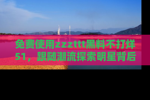 免费使用zzzttt黑料不打烊51，跟随潮流探索明星背后的故事，瘾君子必看！