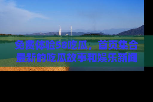 免费体验58吃瓜，首页集合最新的吃瓜故事和娱乐新闻，让你不再错过任何热点！