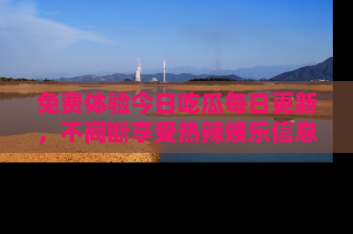 免费体验今日吃瓜每日更新，不间断享受热辣娱乐信息！