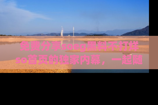 免费分享soeg黑料不打烊so首页的独家内幕，一起随时吃瓜吧！