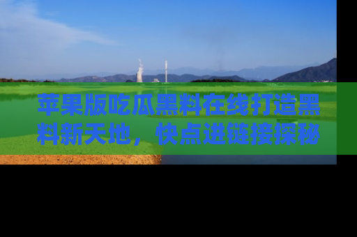 苹果版吃瓜黑料在线打造黑料新天地，快点进链接探秘！