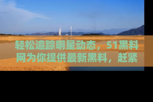 轻松追踪明星动态，51黑料网为你提供最新黑料，赶紧访问网址观看！