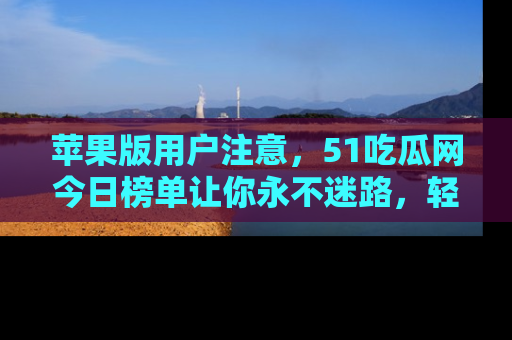 苹果版用户注意，51吃瓜网今日榜单让你永不迷路，轻松吃瓜！
